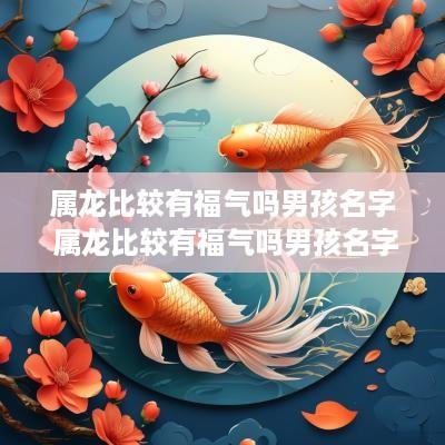 属龙比较有福气吗男孩名字 属龙比较有福气吗男孩名字叫什么