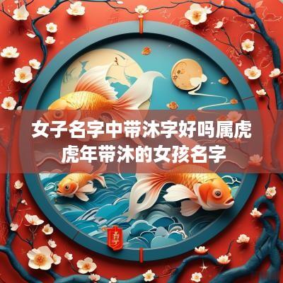 女子名字中带沐字好吗属虎 蛇年带沐的女孩名字