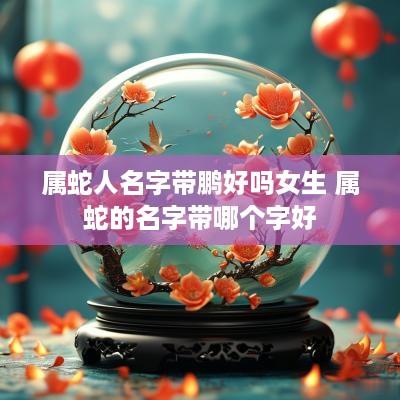 属蛇人名字带鹏好吗女生 属蛇的名字带哪个字好