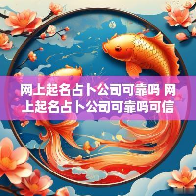 网上起名占卜公司可靠吗 网上起名占卜公司可靠吗可信吗
