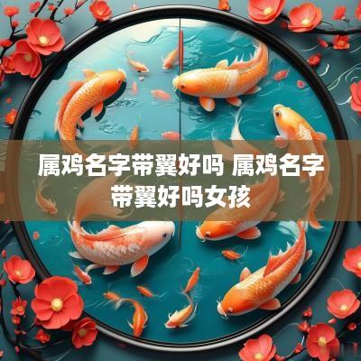 属鸡名字带翼好吗 属鸡名字带翼好吗女孩