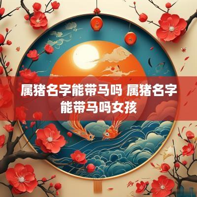 属猪名字能带马吗 属猪名字能带马吗女孩