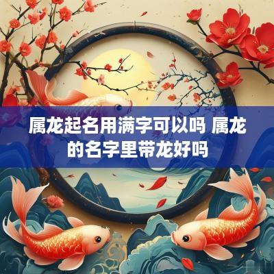 属龙起名用满字可以吗 属龙的名字里带龙好吗