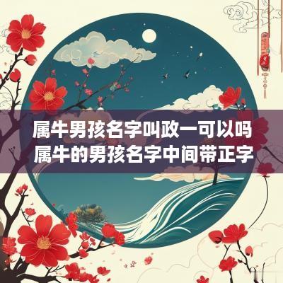 属牛男孩名字叫政一可以吗 属牛的男孩名字中间带正字的