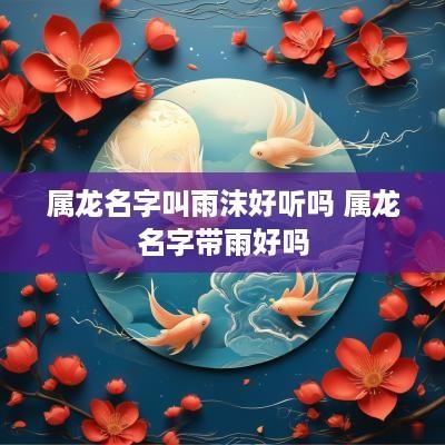 属龙名字叫雨沫好听吗 属龙名字带雨好吗