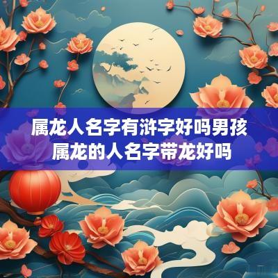 属龙人名字有浒字好吗男孩 属龙的人名字带龙好吗