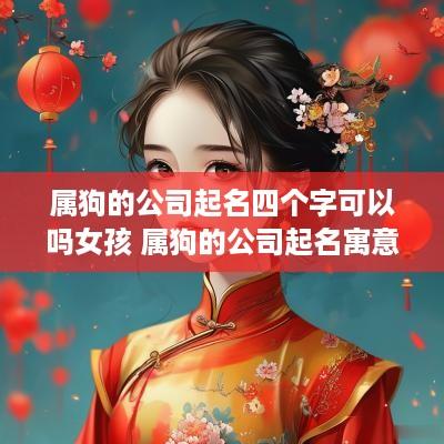 属狗的公司起名四个字可以吗女孩 属狗的公司起名寓意好的字