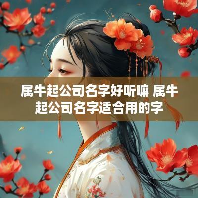 属牛起公司名字好听嘛 属牛起公司名字适合用的字