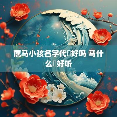 属马小孩名字代喆好吗 马什么喆好听