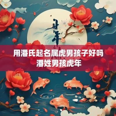 用潘氏起名属虎男孩子好吗 潘姓男孩蛇年