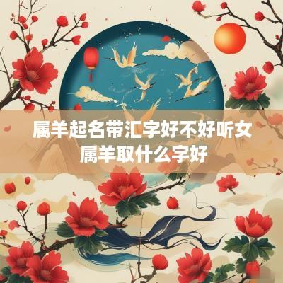 属羊起名带汇字好不好听女 属羊取什么字好