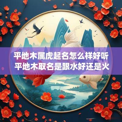 平地木属虎起名怎么样好听 平地木取名是跟水好还是火好