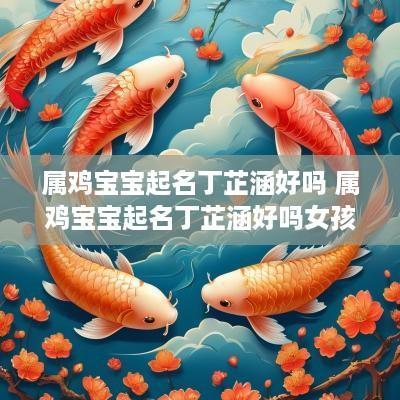 属鸡宝宝起名丁芷涵好吗 属鸡宝宝起名丁芷涵好吗女孩