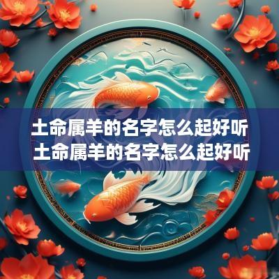 土命属羊的名字怎么起好听 土命属羊的名字怎么起好听女孩