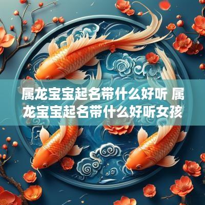 属龙宝宝起名带什么好听 属龙宝宝起名带什么好听女孩