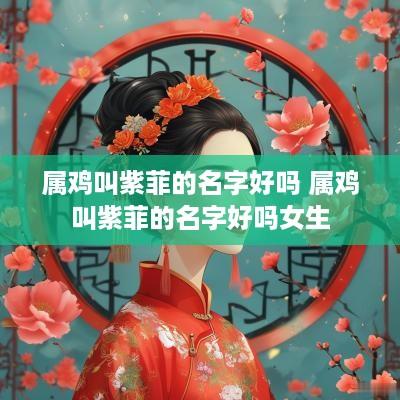 属鸡叫紫菲的名字好吗 属鸡叫紫菲的名字好吗女生