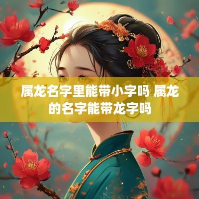 属龙名字里能带小字吗 属龙的名字能带龙字吗