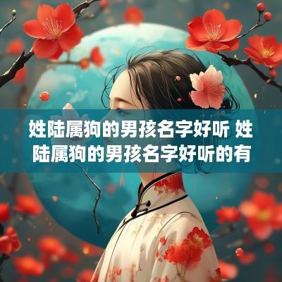 姓陆属狗的男孩名字好听 姓陆属狗的男孩名字好听的有哪些
