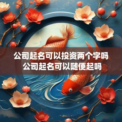 公司起名可以投资两个字吗 公司起名可以随便起吗