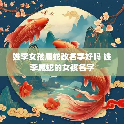 姓李女孩属蛇改名字好吗 姓李属蛇的女孩名字