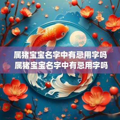 属猪宝宝名字中有忌用字吗 属猪宝宝名字中有忌用字吗女孩