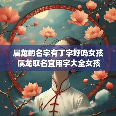 属龙的名字有丁字好吗女孩 属龙取名宜用字大全女孩