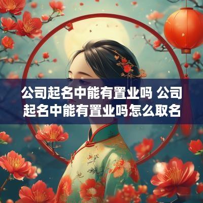 公司起名中能有置业吗 公司起名中能有置业吗怎么取名