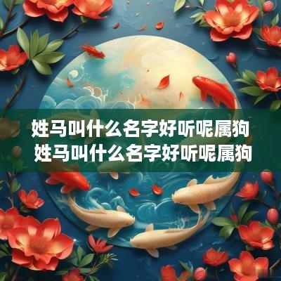 姓马叫什么名字好听呢属狗 姓马叫什么名字好听呢属狗女孩