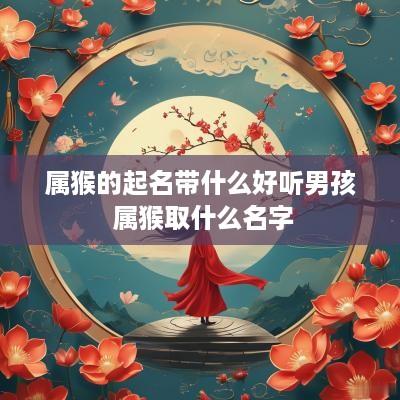 属猴的起名带什么好听男孩 属猴取什么名字