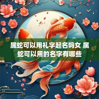 属蛇可以用礼字起名吗女 属蛇可以用的名字有哪些