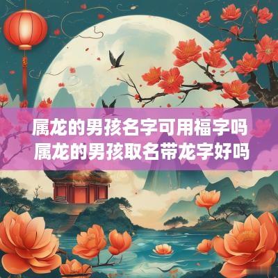 属龙的男孩名字可用福字吗 属龙的男孩取名带龙字好吗
