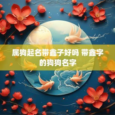 属狗起名带鑫子好吗 带鑫字的狗狗名字
