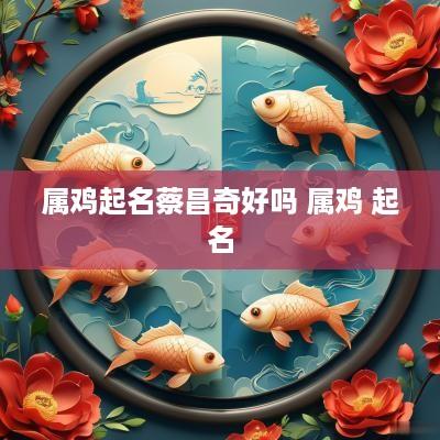 属鸡起名蔡昌奇好吗 属鸡 起名