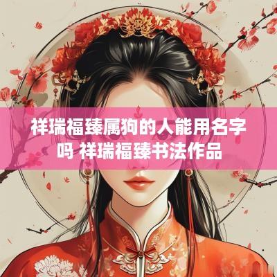 祥瑞福臻属狗的人能用名字吗 祥瑞福臻书法作品