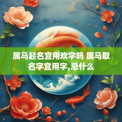 属马起名宜用欢字吗 属马取名字宜用字,忌什么