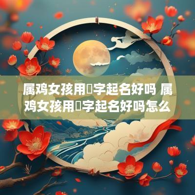 属鸡女孩用珺字起名好吗 属鸡女孩用珺字起名好吗怎么样