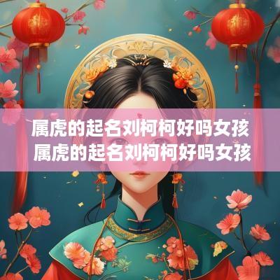 属虎的起名刘柯柯好吗女孩 属虎的起名刘柯柯好吗女孩子
