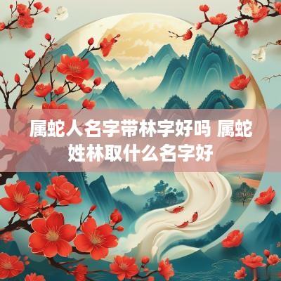 属蛇人名字带林字好吗 属蛇姓林取什么名字好