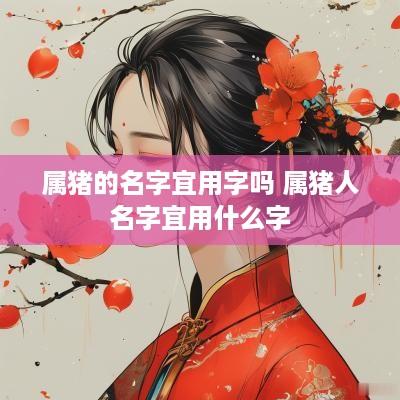 属猪的名字宜用字吗 属猪人名字宜用什么字