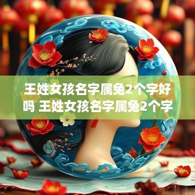 王姓女孩名字属兔2个字好吗 王姓女孩名字属兔2个字好吗