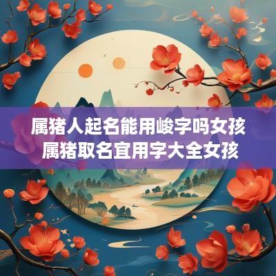 属猪人起名能用峻字吗女孩 属猪取名宜用字大全女孩