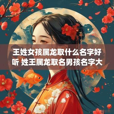 王姓女孩属龙取什么名字好听 姓王属龙取名男孩名字大全