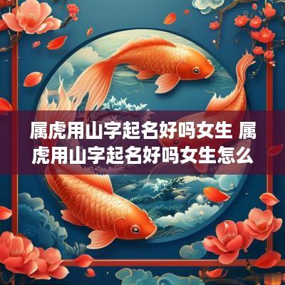 属虎用山字起名好吗女生 属虎用山字起名好吗女生怎么取
