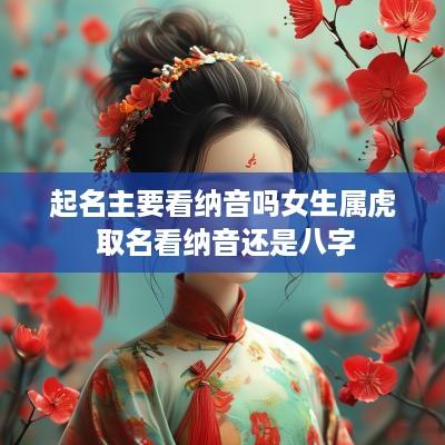 起名主要看纳音吗女生属虎 取名看纳音还是八字