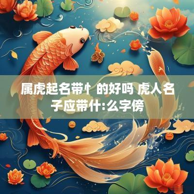 属虎起名带忄的好吗 虎人名子应带什:么字傍