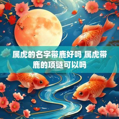 属虎的名字带鹿好吗 属虎带鹿的项链可以吗