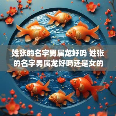 姓张的名字男属龙好吗 姓张的名字男属龙好吗还是女的