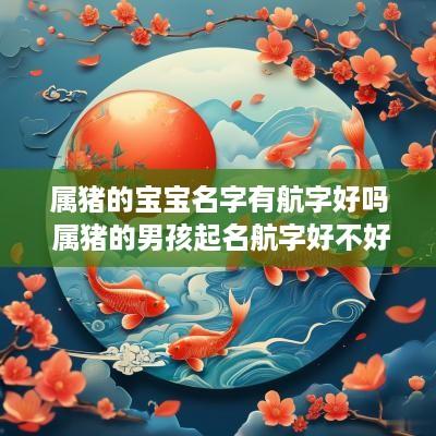 属猪的宝宝名字有航字好吗 属猪的男孩起名航字好不好