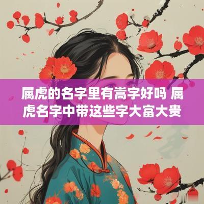 属虎的名字里有嵩字好吗 属虎名字中带这些字大富大贵