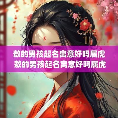 敖的男孩起名寓意好吗属虎 敖的男孩起名寓意好吗属虎女孩